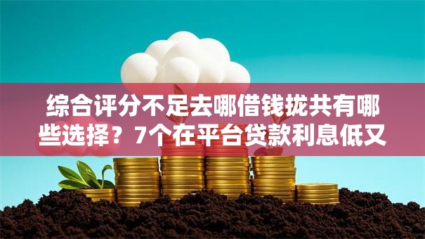 综合评分不足去哪借钱拢共有哪些选择？7个在平台贷款利息低又安全详解