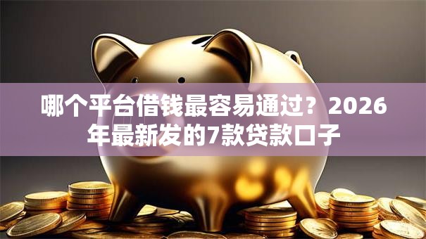 哪个平台借钱最容易通过？2026年最新发的7款贷款口子