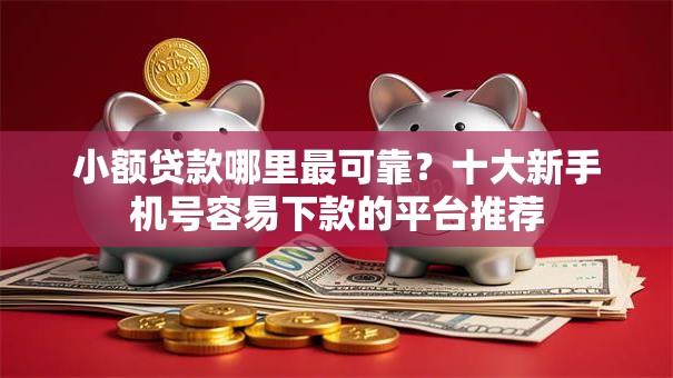 小额贷款哪里最可靠？十大新手机号容易下款的平台推荐