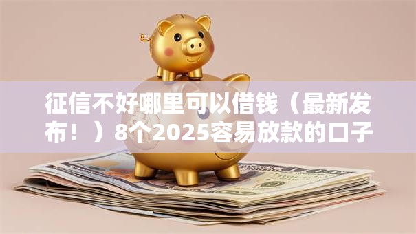 征信不好哪里可以借钱(最新发布!)8个2025容易放款的口子 征信不好哪里可以借钱(最新发布!)8个2025容易放款的口子