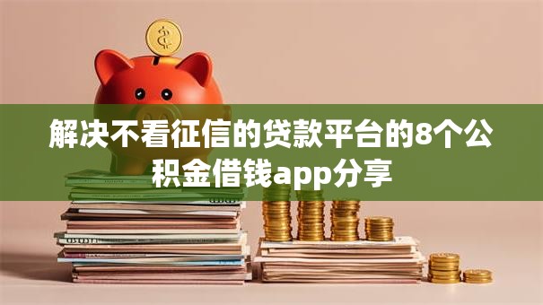 解决不看征信的贷款平台的8个公积金借钱app分享