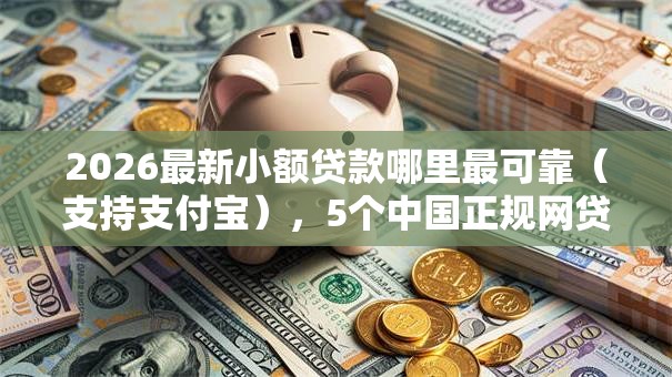 2026最新小额贷款哪里最可靠（支持支付宝），5个中国正规网贷平台无私分享