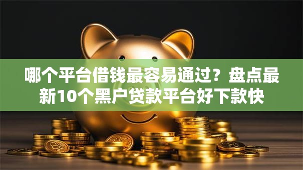 哪个平台借钱最容易通过?盘点最新10个黑户贷款平台好下款快 哪个平台借钱最容易通过?盘点最新10个黑户贷款平台好下款快