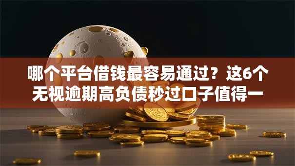 哪个平台借钱最容易通过?这6个无视逾期高负债秒过口子值得一试 哪个平台借钱最容易通过?这6个无视逾期高负债秒过口子值得一试
