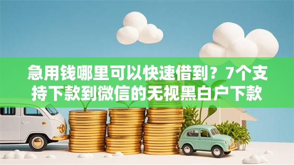 急用钱哪里可以快速借到?7个支持下款到微信的无视黑白户下款的口子 急用钱哪里可以快速借到?7个支持下款到微信的无视黑白户下款的口子