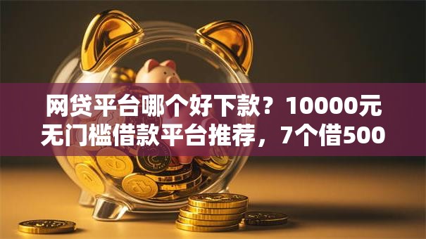 网贷平台哪个好下款?10000元无门槛借款平台推荐,7个借500元立马到账软件盘点 网贷平台哪个好下款?10000元无门槛借款平台推荐,7个借500元立马到账软件盘点