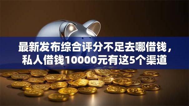 最新发布综合评分不足去哪借钱,私人借钱10000元有这5个渠道 最新发布综合评分不足去哪借钱,私人借钱10000元有这5个渠道