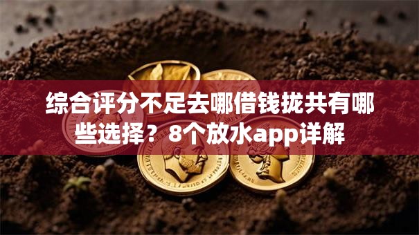 综合评分不足去哪借钱拢共有哪些选择?8个放水app详解 综合评分不足去哪借钱拢共有哪些选择?8个放水app详解