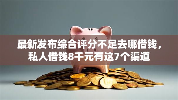 最新发布综合评分不足去哪借钱,私人借钱8千元有这7个渠道 最新发布综合评分不足去哪借钱,私人借钱8千元有这7个渠道