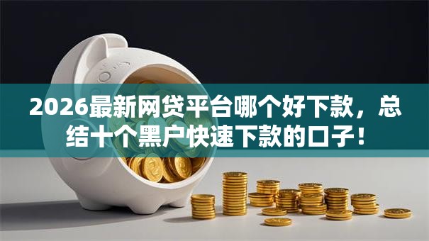 2026最新网贷平台哪个好下款,总结十个黑户快速下款的口子! 2026最新网贷平台哪个好下款,总结十个黑户快速下款的口子!