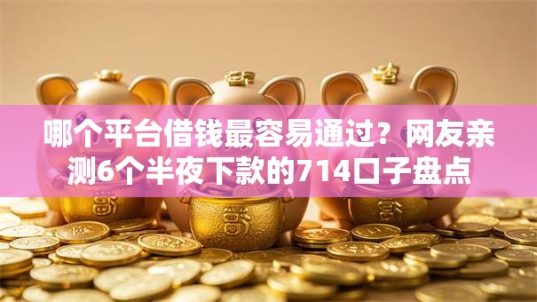 哪个平台借钱最容易通过？网友亲测6个半夜下款的714口子盘点