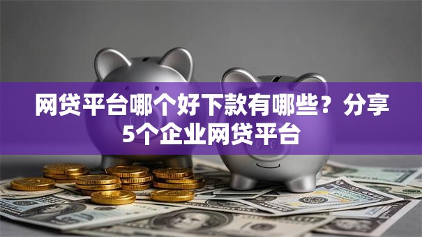 网贷平台哪个好下款有哪些?分享5个企业网贷平台 网贷平台哪个好下款有哪些?分享5个企业网贷平台