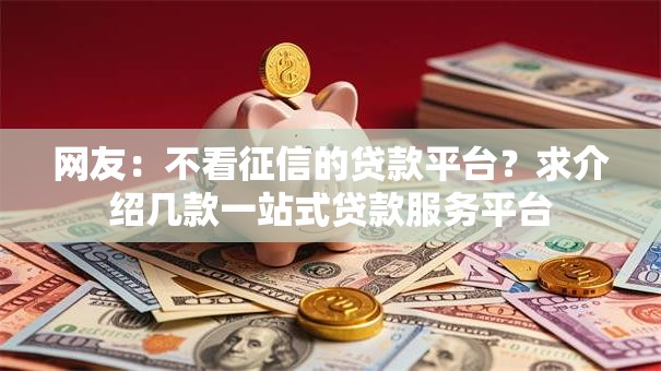 网友:不看征信的贷款平台?求介绍几款一站式贷款服务平台 网友:不看征信的贷款平台?求介绍几款一站式贷款服务平台
