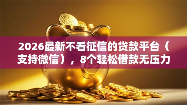 2026最新不看征信的贷款平台（支持微信），8个轻松借款无压力口子无私分享