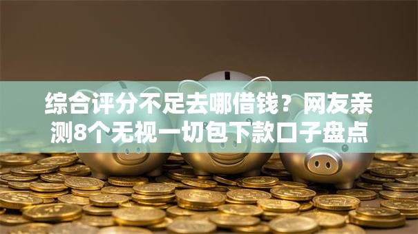 综合评分不足去哪借钱？网友亲测8个无视一切包下款口子盘点