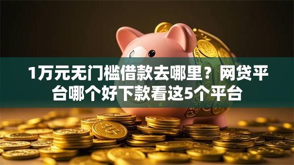 1万元无门槛借款去哪里？网贷平台哪个好下款看这5个平台