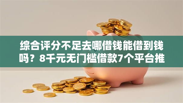 综合评分不足去哪借钱能借到钱吗？8千元无门槛借款7个平台推荐