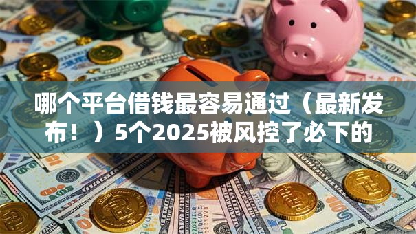 哪个平台借钱最容易通过(最新发布!)5个2025被风控了必下的口子 哪个平台借钱最容易通过(最新发布!)5个2025被风控了必下的口子