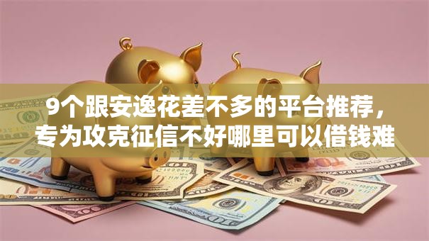 9个跟安逸花差不多的平台推荐,专为攻克征信不好哪里可以借钱难题 9个跟安逸花差不多的平台推荐,专为攻克征信不好哪里可以借钱难题