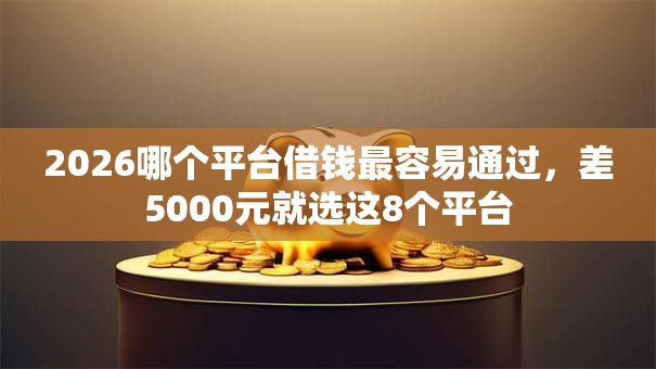 2026哪个平台借钱最容易通过,差5000元就选这8个平台 2026哪个平台借钱最容易通过,差5000元就选这8个平台