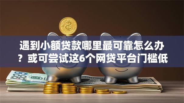 遇到小额贷款哪里最可靠怎么办?或可尝试这6个网贷平台门槛低一点的口子 遇到小额贷款哪里最可靠怎么办?或可尝试这6个网贷平台门槛低一点的口子