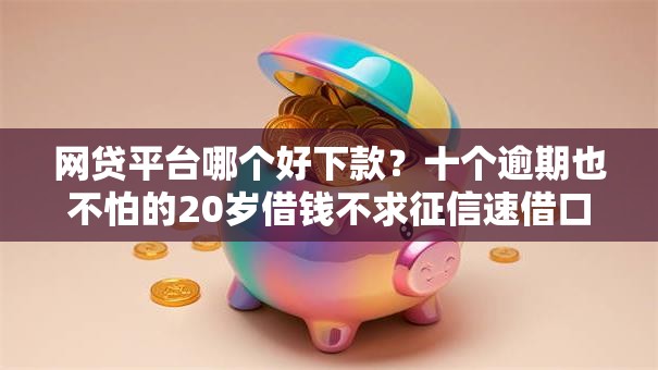 网贷平台哪个好下款?十个逾期也不怕的20岁借钱不求征信速借口子 网贷平台哪个好下款?十个逾期也不怕的20岁借钱不求征信速借口子