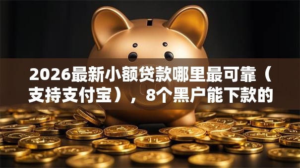 2026最新小额贷款哪里最可靠(支持支付宝),8个黑户能下款的软件无私分享 2026最新小额贷款哪里最可靠(支持支付宝),8个黑户能下款的软件无私分享