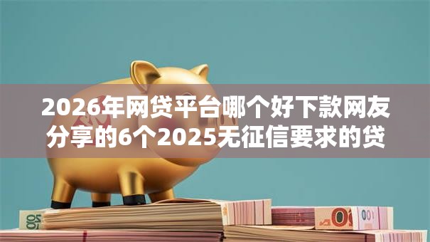 2026年网贷平台哪个好下款网友分享的6个2025无征信要求的贷款平台我觉得不错！