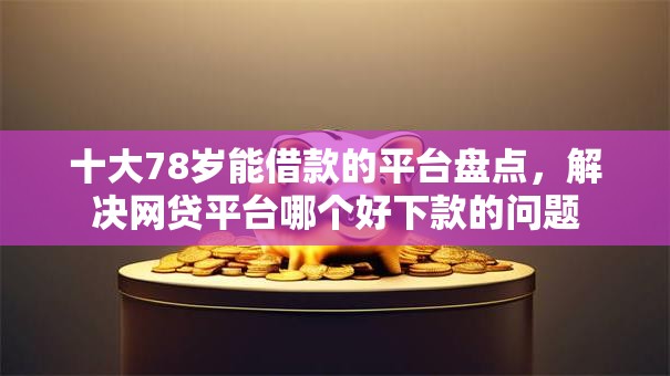 十大78岁能借款的平台盘点，解决网贷平台哪个好下款的问题