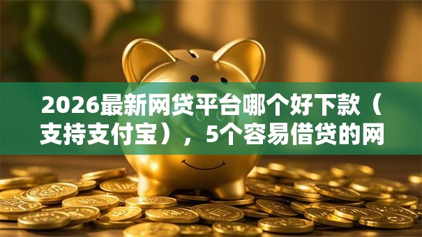 2026最新网贷平台哪个好下款（支持支付宝），5个容易借贷的网贷平台无私分享