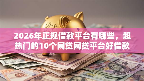 2026年正规借款平台有哪些，超热门的10个网贷网贷平台好借款推荐
