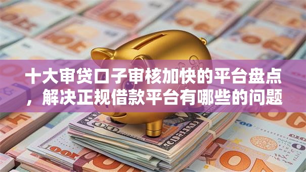 十大审贷口子审核加快的平台盘点，解决正规借款平台有哪些的问题