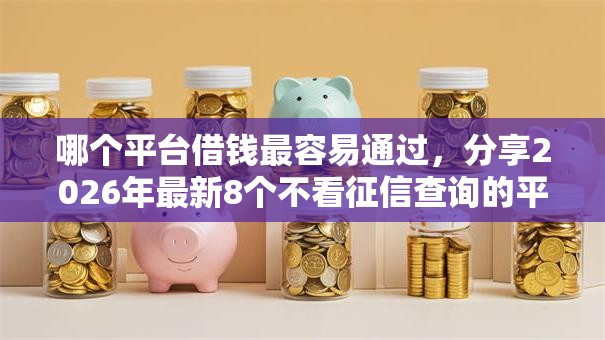 哪个平台借钱最容易通过，分享2026年最新8个不看征信查询的平台
