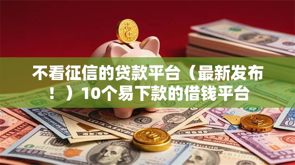 不看征信的贷款平台(最新发布!)10个易下款的借钱平台 不看征信的贷款平台(最新发布!)10个易下款的借钱平台