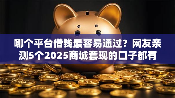 哪个平台借钱最容易通过?网友亲测5个2025商城套现的口子都有什么盘点 哪个平台借钱最容易通过?网友亲测5个2025商城套现的口子都有什么盘点