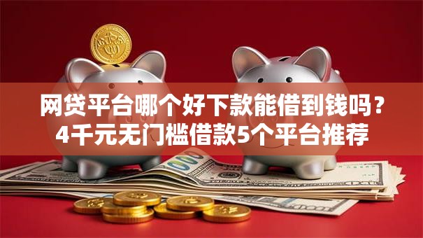 网贷平台哪个好下款能借到钱吗？4千元无门槛借款5个平台推荐