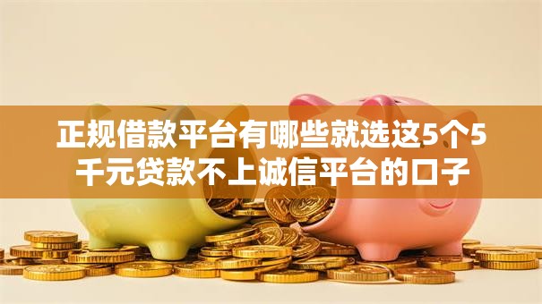 正规借款平台有哪些就选这5个5千元贷款不上诚信平台的口子