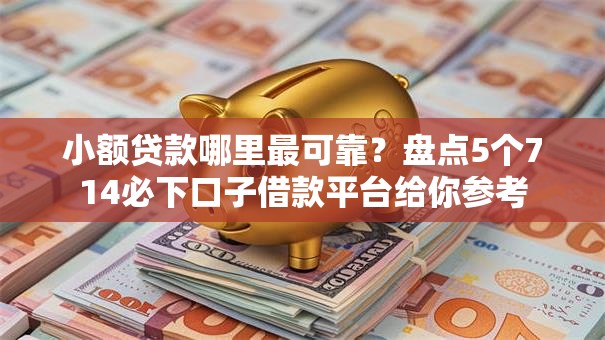小额贷款哪里最可靠？盘点5个714必下口子借款平台给你参考