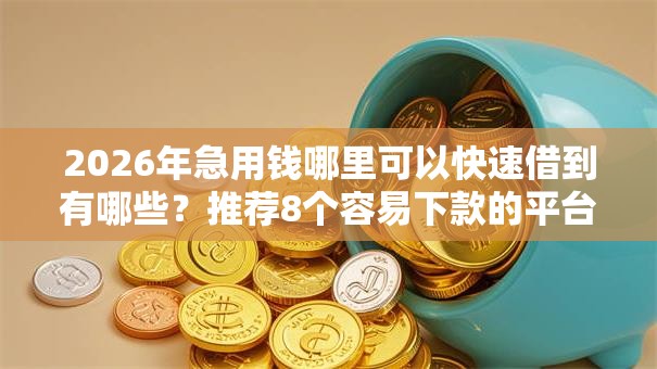 2026年急用钱哪里可以快速借到有哪些?推荐8个容易下款的平台 2026年急用钱哪里可以快速借到有哪些?推荐8个容易下款的平台