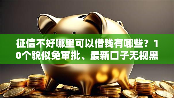 征信不好哪里可以借钱有哪些？10个貌似免审批、最新口子无视黑白户网贷合集