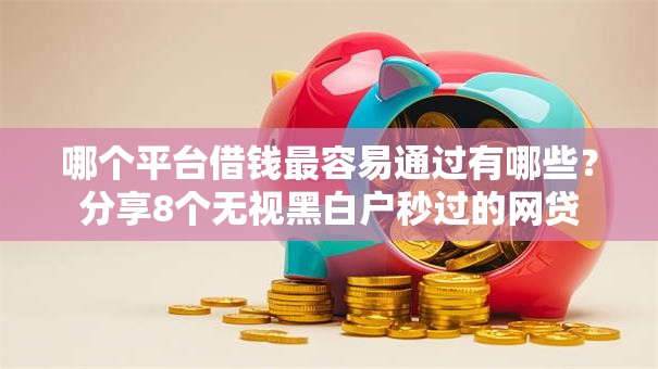 哪个平台借钱最容易通过有哪些？分享8个无视黑白户秒过的网贷