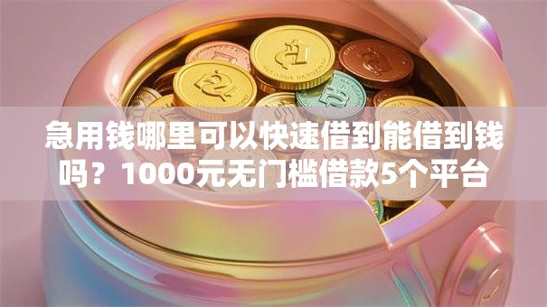 急用钱哪里可以快速借到能借到钱吗?1000元无门槛借款5个平台推荐 急用钱哪里可以快速借到能借到钱吗?1000元无门槛借款5个平台推荐
