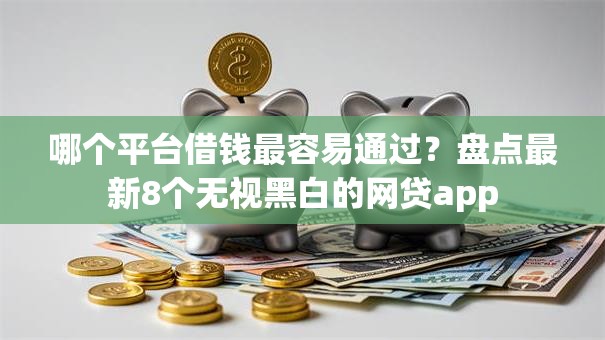 哪个平台借钱最容易通过？盘点最新8个无视黑白的网贷app