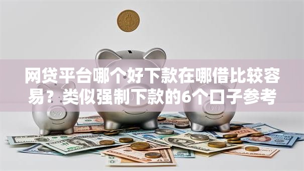 网贷平台哪个好下款在哪借比较容易？类似强制下款的6个口子参考