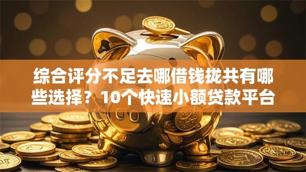 综合评分不足去哪借钱拢共有哪些选择?10个快速小额贷款平台详解 综合评分不足去哪借钱拢共有哪些选择?10个快速小额贷款平台详解