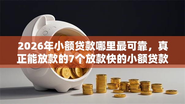 2026年小额贷款哪里最可靠，真正能放款的7个放款快的小额贷款平台推荐