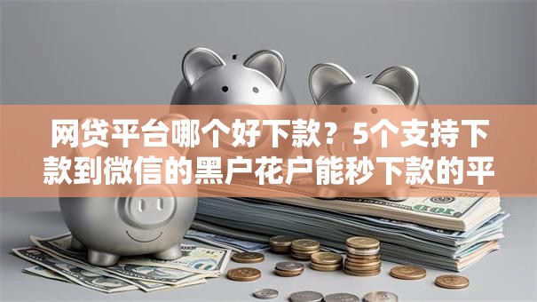网贷平台哪个好下款?5个支持下款到微信的黑户花户能秒下款的平台 网贷平台哪个好下款?5个支持下款到微信的黑户花户能秒下款的平台