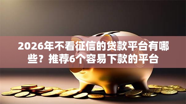 2026年不看征信的贷款平台有哪些?推荐6个容易下款的平台 2026年不看征信的贷款平台有哪些?推荐6个容易下款的平台