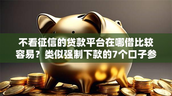 不看征信的贷款平台在哪借比较容易?类似强制下款的7个口子参考 不看征信的贷款平台在哪借比较容易?类似强制下款的7个口子参考