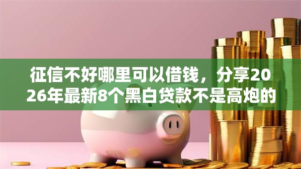 征信不好哪里可以借钱，分享2026年最新8个黑白贷款不是高炮的口子
